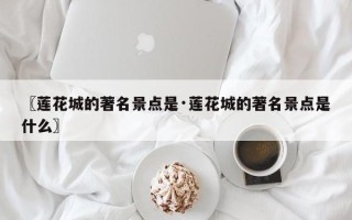 〖莲花城的著名景点是·莲花城的著名景点是什么〗