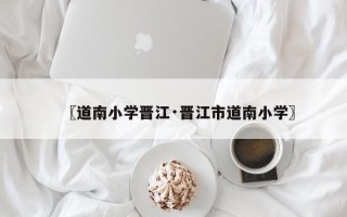 〖道南小学晋江·晋江市道南小学〗