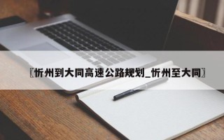 〖忻州到大同高速公路规划_忻州至大同〗