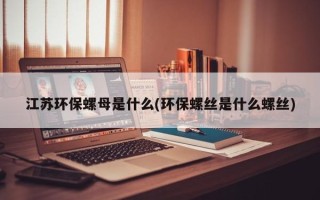 江苏环保螺母是什么(环保螺丝是什么螺丝)