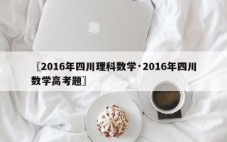 〖2016年四川理科数学·2016年四川数学高考题〗