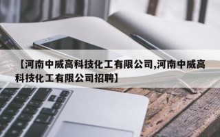 【河南中威高科技化工有限公司,河南中威高科技化工有限公司招聘】