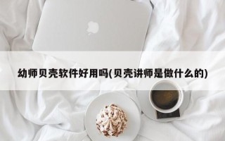 幼师贝壳软件好用吗(贝壳讲师是做什么的)