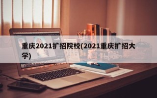 重庆2021扩招院校(2021重庆扩招大学)
