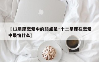 〖12星座恋爱中的弱点是·十二星座在恋爱中最怕什么〗