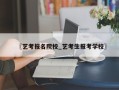 〖艺考报名院校_艺考生报考学校〗