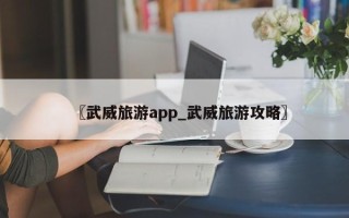 〖武威旅游app_武威旅游攻略〗