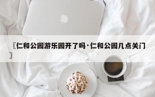 〖仁和公园游乐园开了吗·仁和公园几点关门〗