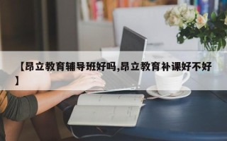 【昂立教育辅导班好吗,昂立教育补课好不好】