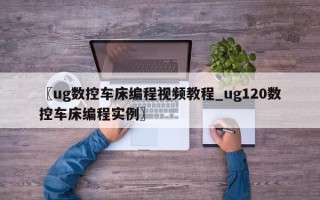 〖ug数控车床编程视频教程_ug120数控车床编程实例〗