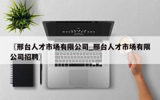 〖邢台人才市场有限公司_邢台人才市场有限公司招聘〗