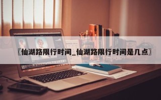 〖仙湖路限行时间_仙湖路限行时间是几点〗