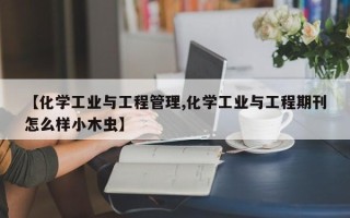 【化学工业与工程管理,化学工业与工程期刊怎么样小木虫】