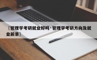〖管理学考研就业好吗·管理学考研方向及就业前景〗