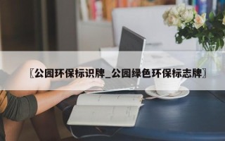 〖公园环保标识牌_公园绿色环保标志牌〗