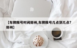 【车牌限号时间郑州,车牌限号几点到几点?郑州】