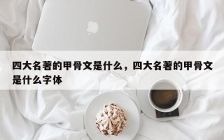 四大名著的甲骨文是什么，四大名著的甲骨文是什么字体
