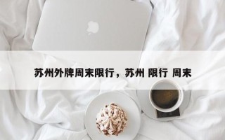 苏州外牌周末限行，苏州 限行 周末