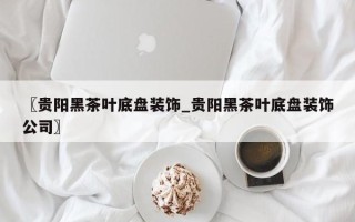 〖贵阳黑茶叶底盘装饰_贵阳黑茶叶底盘装饰公司〗