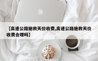 【高速公路施救天价收费,高速公路施救天价收费合理吗】