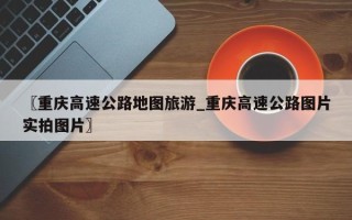 〖重庆高速公路地图旅游_重庆高速公路图片实拍图片〗