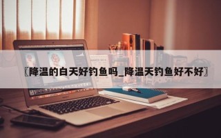 〖降温的白天好钓鱼吗_降温天钓鱼好不好〗