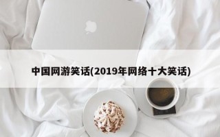 中国网游笑话(2019年网络十大笑话)