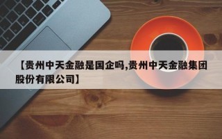 【贵州中天金融是国企吗,贵州中天金融集团股份有限公司】