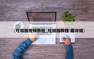 〖吐烟圈视频教程_吐烟圈教程 最详细〗