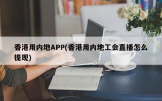 香港用内地APP(香港用内地工会直播怎么提现)