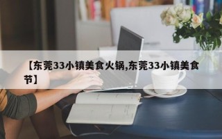 【东莞33小镇美食火锅,东莞33小镇美食节】