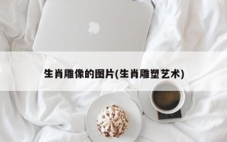 生肖雕像的图片(生肖雕塑艺术)