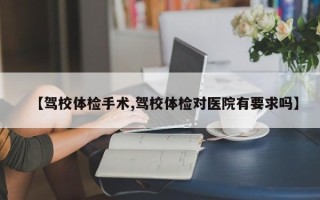 【驾校体检手术,驾校体检对医院有要求吗】