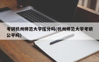考研杭州师范大学压分吗(杭州师范大学考研公平吗)