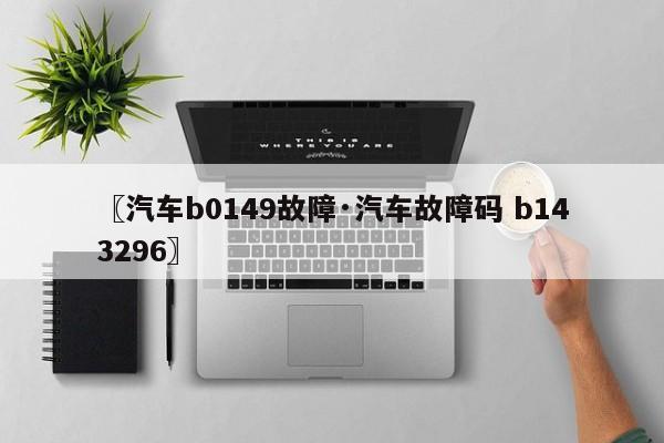 〖汽车b0149故障·汽车故障码 b143296〗