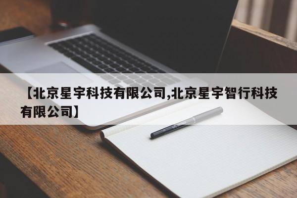 【北京星宇科技有限公司,北京星宇智行科技有限公司】