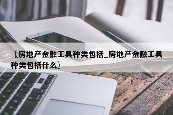 〖房地产金融工具种类包括_房地产金融工具种类包括什么〗