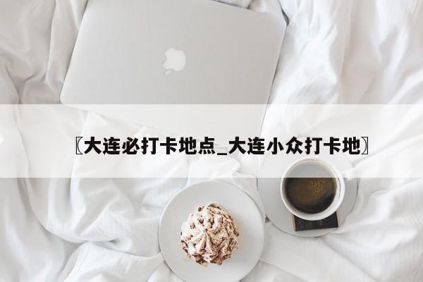 〖大连必打卡地点_大连小众打卡地〗
