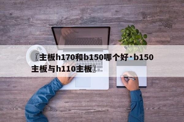 〖主板h170和b150哪个好·b150主板与h110主板〗