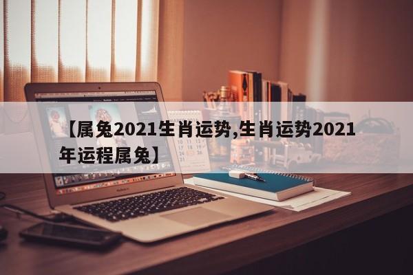 【属兔2021生肖运势,生肖运势2021年运程属兔】