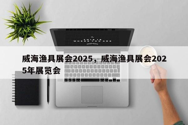 威海渔具展会2025,威海渔具展会2025年展览会