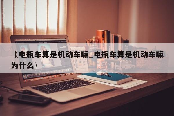 〖电瓶车算是机动车嘛_电瓶车算是机动车嘛为什么〗