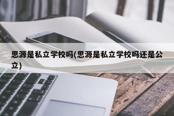 思源是私立学校吗(思源是私立学校吗还是公立)