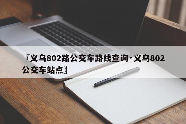 〖义乌802路公交车路线查询·义乌802公交车站点〗