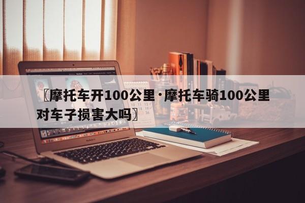 〖摩托车开100公里·摩托车骑100公里对车子损害大吗〗