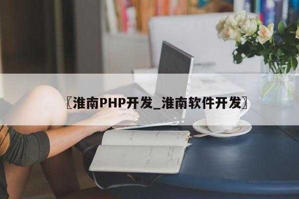 〖淮南PHP开发_淮南软件开发〗