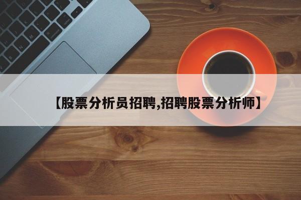 【股票分析员招聘,招聘股票分析师】