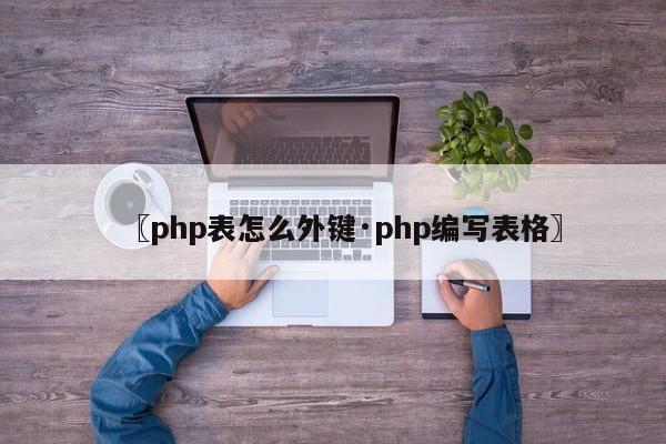 〖php表怎么外键·php编写表格〗