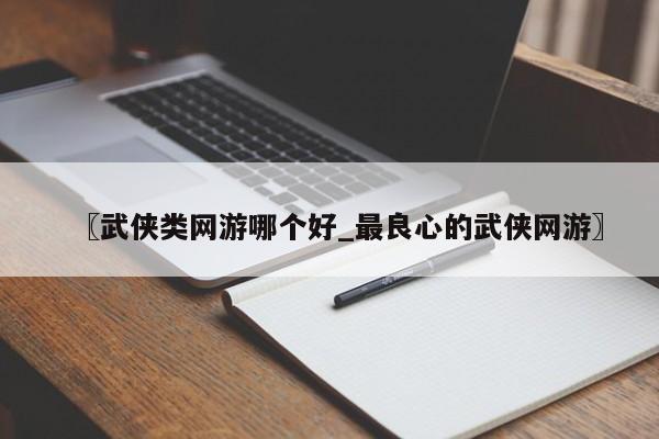 〖武侠类网游哪个好_最良心的武侠网游〗